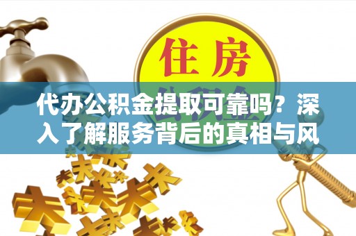 饶阳代办公积金提取可靠吗？深入了解服务背后的真相与风险