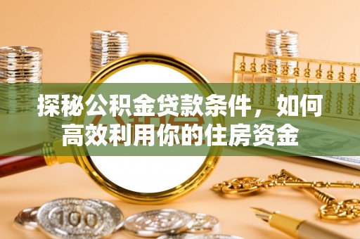 饶阳探秘公积金贷款条件，如何高效利用你的住房资金
