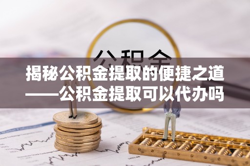 饶阳揭秘公积金提取的便捷之道——公积金提取可以代办吗？