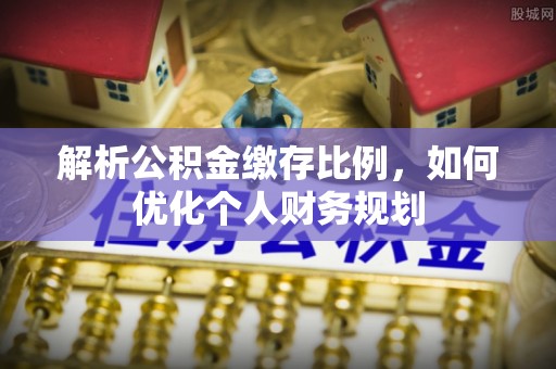 饶阳解析公积金缴存比例，如何优化个人财务规划