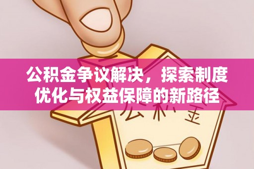 饶阳公积金争议解决，探索制度优化与权益保障的新路径
