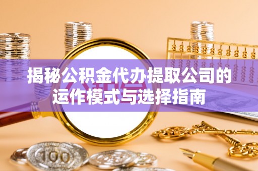 饶阳揭秘公积金代办提取公司的运作模式与选择指南