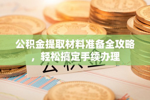 饶阳公积金提取材料准备全攻略，轻松搞定手续办理