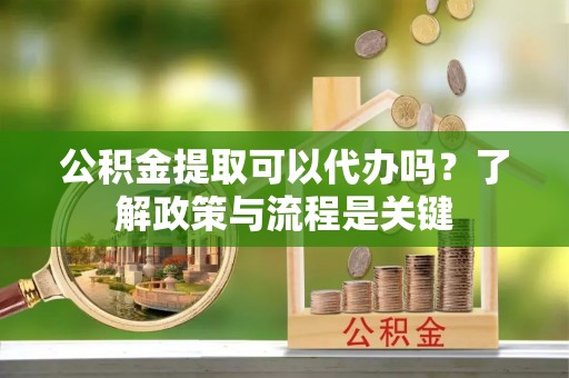 饶阳公积金提取可以代办吗？了解政策与流程是关键