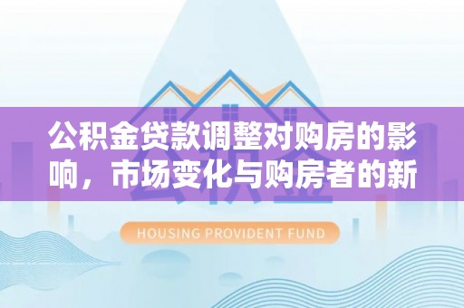 饶阳公积金贷款调整对购房的影响，市场变化与购房者的新选择