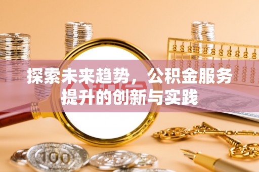 饶阳探索未来趋势，公积金服务提升的创新与实践