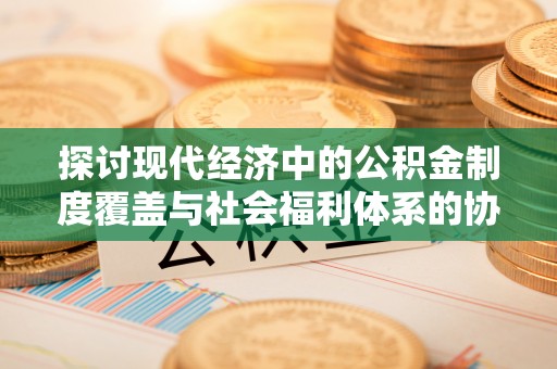 饶阳探讨现代经济中的公积金制度覆盖与社会福利体系的协同发展