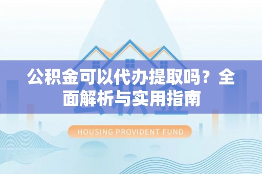 饶阳公积金可以代办提取吗？全面解析与实用指南