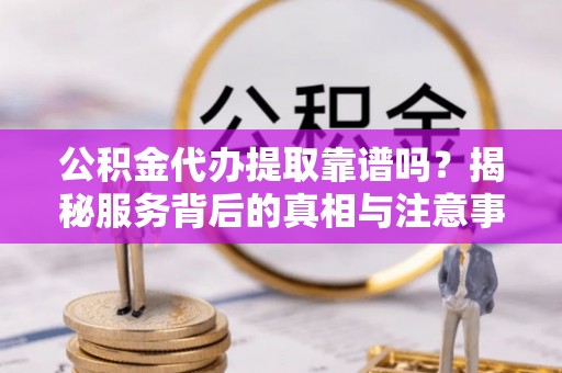 饶阳公积金代办提取靠谱吗？揭秘服务背后的真相与注意事项