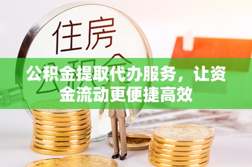 饶阳公积金提取代办服务，让资金流动更便捷高效