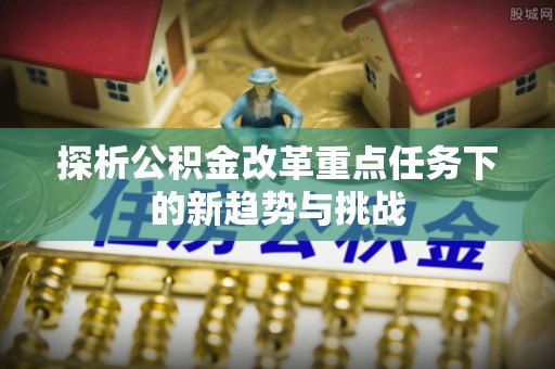 饶阳探析公积金改革重点任务下的新趋势与挑战