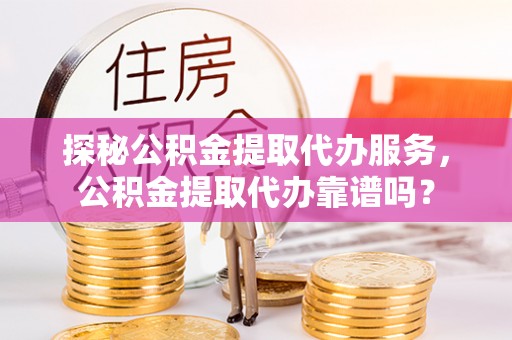 饶阳探秘公积金提取代办服务，公积金提取代办靠谱吗？
