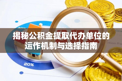 饶阳揭秘公积金提取代办单位的运作机制与选择指南