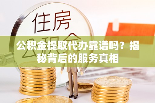 饶阳公积金提取代办靠谱吗？揭秘背后的服务真相