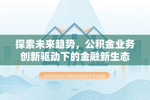 饶阳探索未来趋势，公积金业务创新驱动下的金融新生态