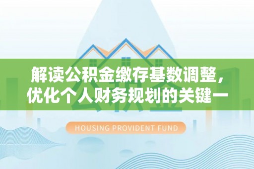 饶阳解读公积金缴存基数调整，优化个人财务规划的关键一步