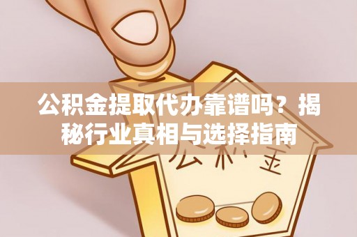 饶阳公积金提取代办靠谱吗？揭秘行业真相与选择指南