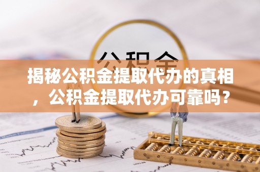 饶阳揭秘公积金提取代办的真相，公积金提取代办可靠吗？