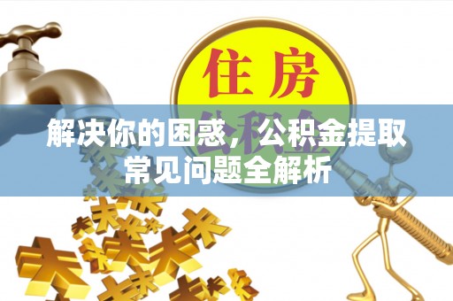 饶阳解决你的困惑，公积金提取常见问题全解析