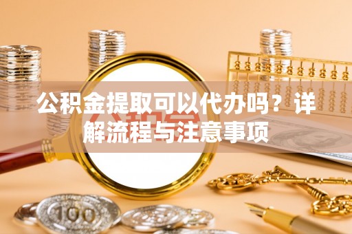 饶阳公积金提取可以代办吗？详解流程与注意事项