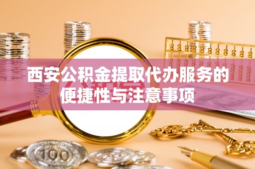 饶阳西安公积金提取代办服务的便捷性与注意事项