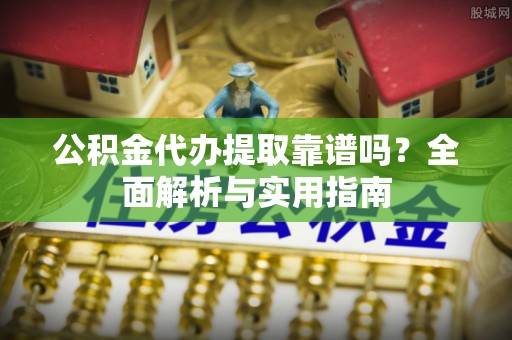 饶阳公积金代办提取靠谱吗？全面解析与实用指南