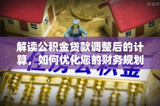饶阳解读公积金贷款调整后的计算，如何优化您的财务规划