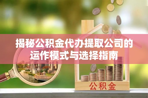 饶阳揭秘公积金代办提取公司的运作模式与选择指南