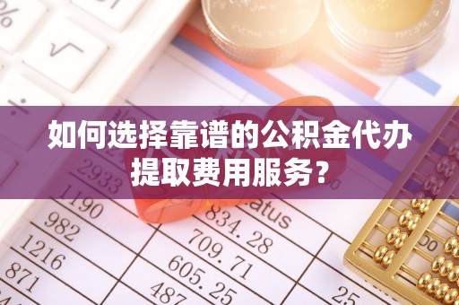 饶阳如何选择靠谱的公积金代办提取费用服务？