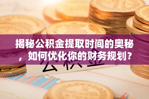 饶阳揭秘公积金提取时间的奥秘，如何优化你的财务规划？