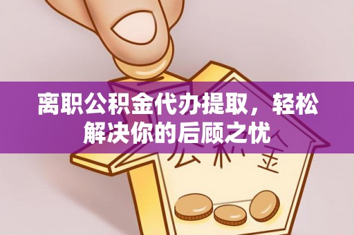 饶阳离职公积金代办提取，轻松解决你的后顾之忧
