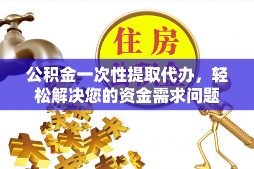 饶阳公积金一次性提取代办，轻松解决您的资金需求问题