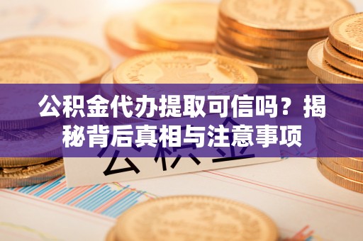 饶阳公积金代办提取可信吗？揭秘背后真相与注意事项