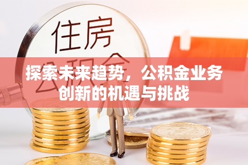饶阳探索未来趋势，公积金业务创新的机遇与挑战