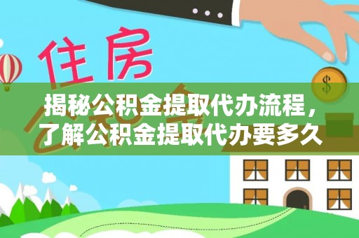 饶阳揭秘公积金提取代办流程，了解公积金提取代办要多久的关键因素
