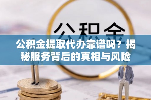 饶阳公积金提取代办靠谱吗？揭秘服务背后的真相与风险