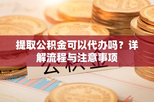 饶阳提取公积金可以代办吗？详解流程与注意事项