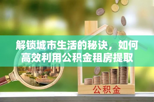 饶阳解锁城市生活的秘诀，如何高效利用公积金租房提取