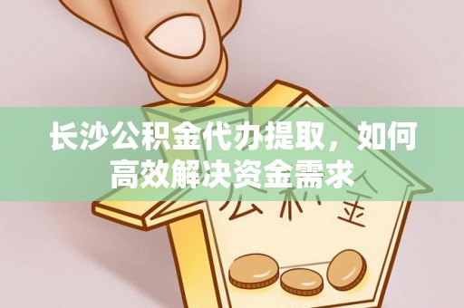 饶阳长沙公积金代办提取，如何高效解决资金需求