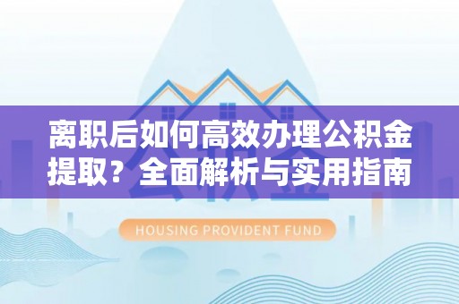饶阳离职后如何高效办理公积金提取？全面解析与实用指南