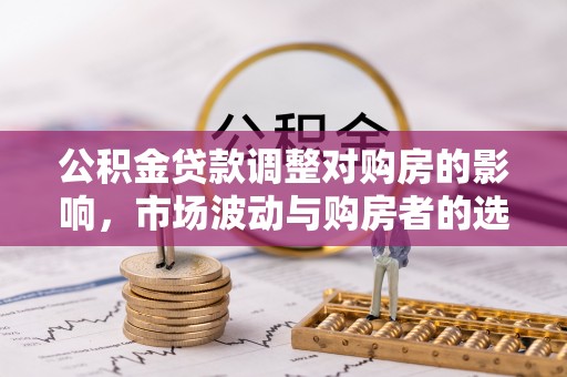 饶阳公积金贷款调整对购房的影响，市场波动与购房者的选择