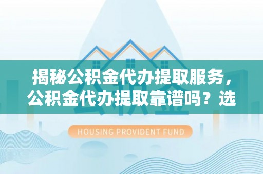 饶阳揭秘公积金代办提取服务，公积金代办提取靠谱吗？选择前你需要知道这些！