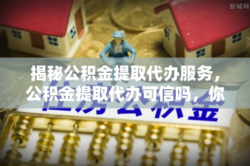 饶阳揭秘公积金提取代办服务，公积金提取代办可信吗，你需要知道的真相