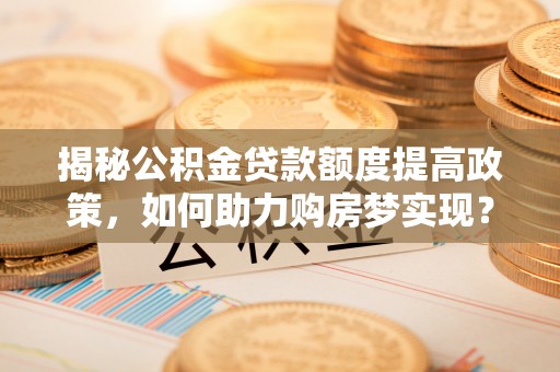 饶阳揭秘公积金贷款额度提高政策，如何助力购房梦实现？