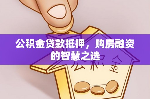 饶阳公积金贷款抵押，购房融资的智慧之选