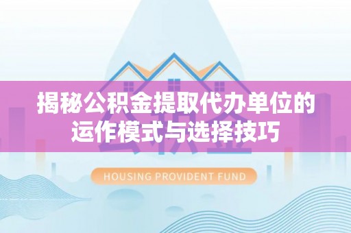 饶阳揭秘公积金提取代办单位的运作模式与选择技巧
