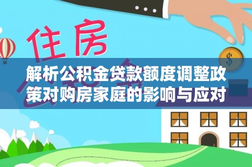 饶阳解析公积金贷款额度调整政策对购房家庭的影响与应对策略