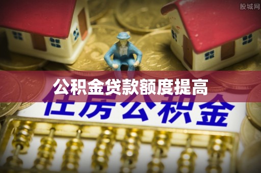 饶阳公积金贷款额度提高