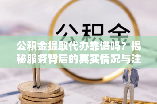 饶阳公积金提取代办靠谱吗？揭秘服务背后的真实情况与注意事项