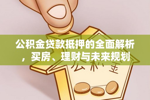 饶阳公积金贷款抵押的全面解析，买房、理财与未来规划